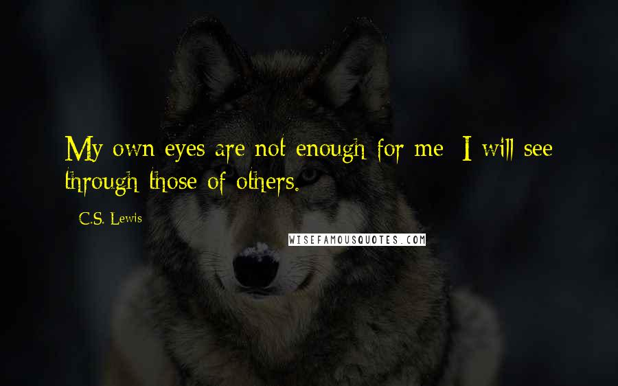 C.S. Lewis Quotes: My own eyes are not enough for me; I will see through those of others.