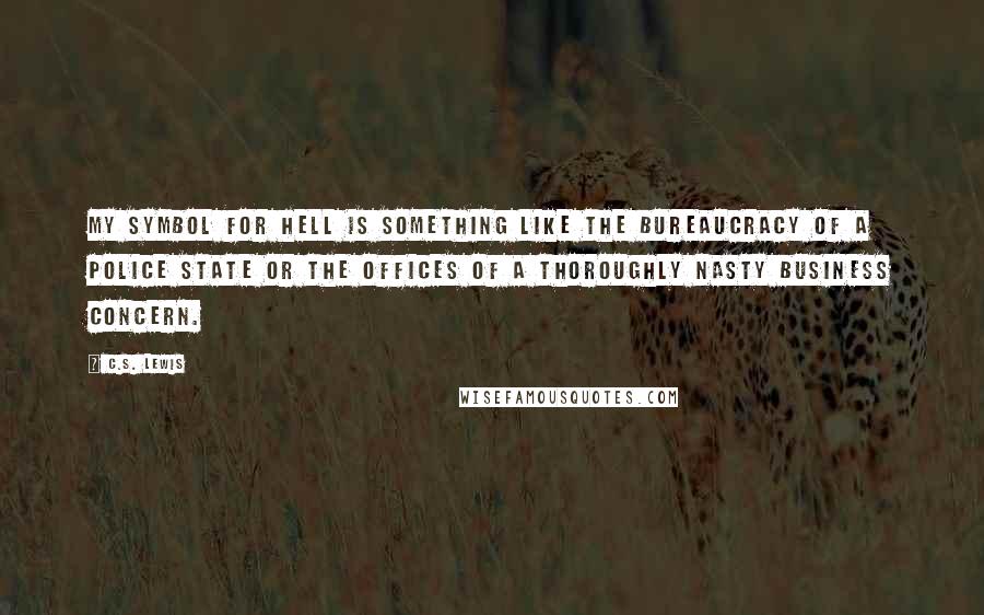 C.S. Lewis Quotes: My symbol for Hell is something like the bureaucracy of a police state or the offices of a thoroughly nasty business concern.