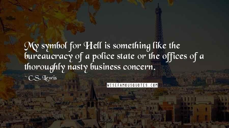 C.S. Lewis Quotes: My symbol for Hell is something like the bureaucracy of a police state or the offices of a thoroughly nasty business concern.