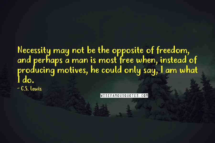 C.S. Lewis Quotes: Necessity may not be the opposite of freedom, and perhaps a man is most free when, instead of producing motives, he could only say, I am what I do.