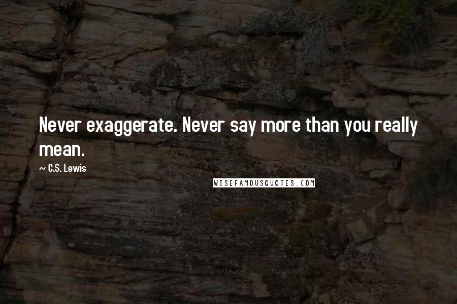 C.S. Lewis Quotes: Never exaggerate. Never say more than you really mean.