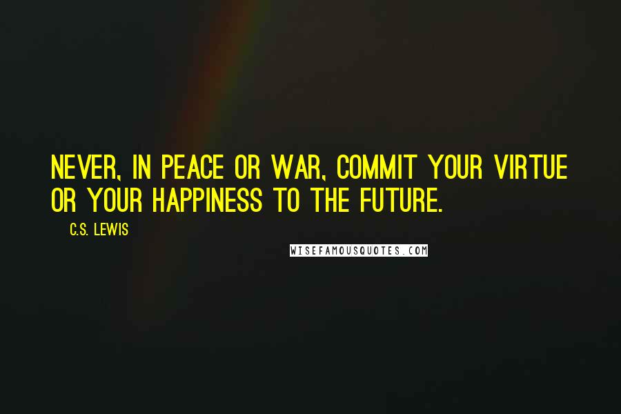 C.S. Lewis Quotes: Never, in peace or war, commit your virtue or your happiness to the future.