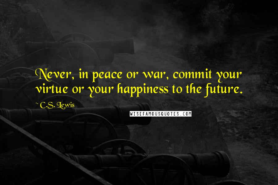 C.S. Lewis Quotes: Never, in peace or war, commit your virtue or your happiness to the future.