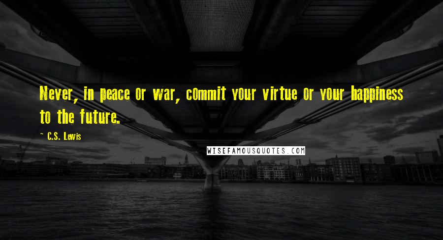 C.S. Lewis Quotes: Never, in peace or war, commit your virtue or your happiness to the future.