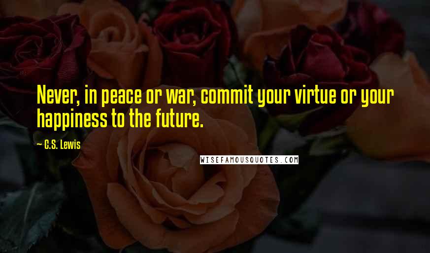 C.S. Lewis Quotes: Never, in peace or war, commit your virtue or your happiness to the future.