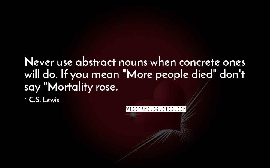 C.S. Lewis Quotes: Never use abstract nouns when concrete ones will do. If you mean "More people died" don't say "Mortality rose.