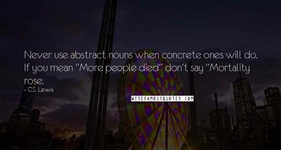 C.S. Lewis Quotes: Never use abstract nouns when concrete ones will do. If you mean "More people died" don't say "Mortality rose.