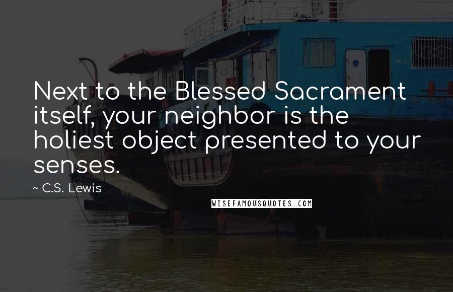C.S. Lewis Quotes: Next to the Blessed Sacrament itself, your neighbor is the holiest object presented to your senses.