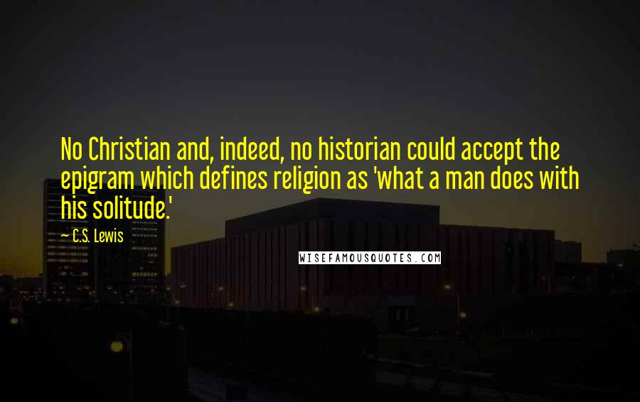 C.S. Lewis Quotes: No Christian and, indeed, no historian could accept the epigram which defines religion as 'what a man does with his solitude.'