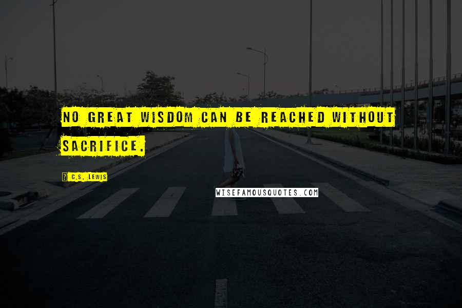C.S. Lewis Quotes: No great wisdom can be reached without sacrifice.