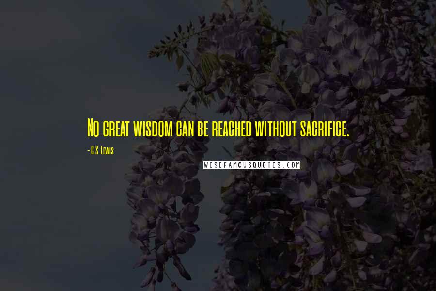 C.S. Lewis Quotes: No great wisdom can be reached without sacrifice.