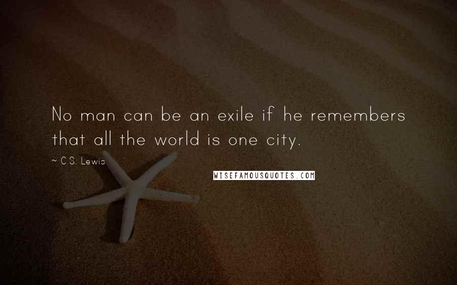 C.S. Lewis Quotes: No man can be an exile if he remembers that all the world is one city.