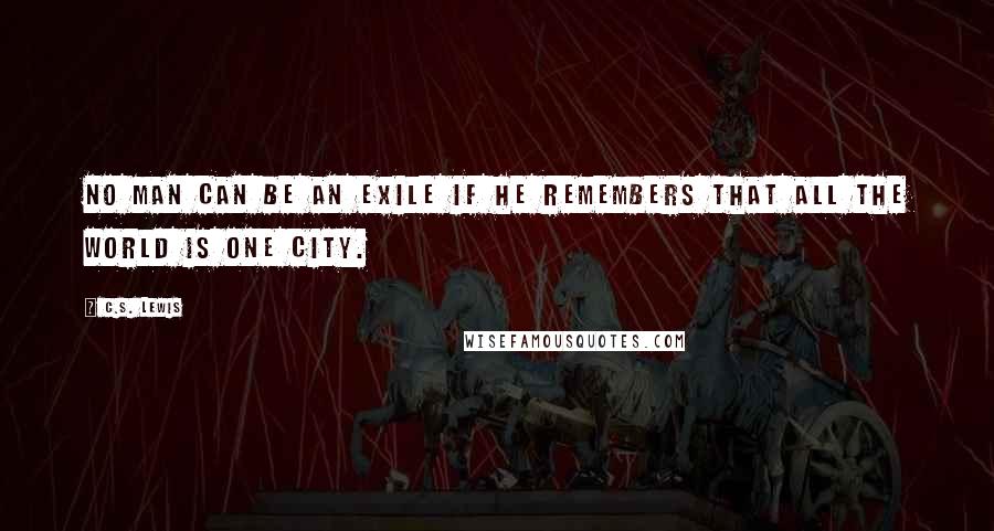 C.S. Lewis Quotes: No man can be an exile if he remembers that all the world is one city.