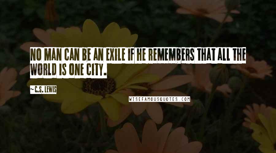 C.S. Lewis Quotes: No man can be an exile if he remembers that all the world is one city.