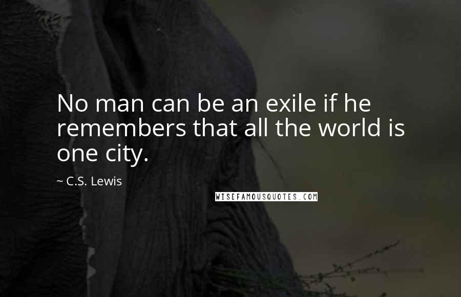 C.S. Lewis Quotes: No man can be an exile if he remembers that all the world is one city.