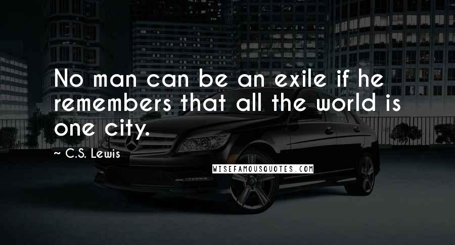 C.S. Lewis Quotes: No man can be an exile if he remembers that all the world is one city.