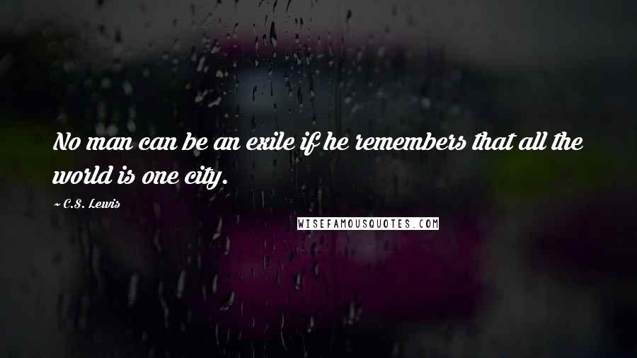 C.S. Lewis Quotes: No man can be an exile if he remembers that all the world is one city.