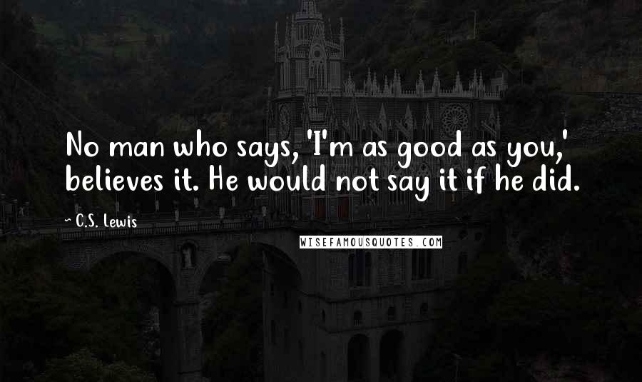 C.S. Lewis Quotes: No man who says, 'I'm as good as you,' believes it. He would not say it if he did.