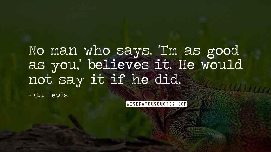 C.S. Lewis Quotes: No man who says, 'I'm as good as you,' believes it. He would not say it if he did.