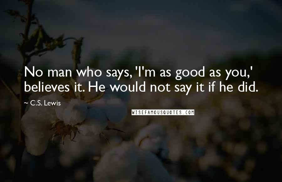 C.S. Lewis Quotes: No man who says, 'I'm as good as you,' believes it. He would not say it if he did.