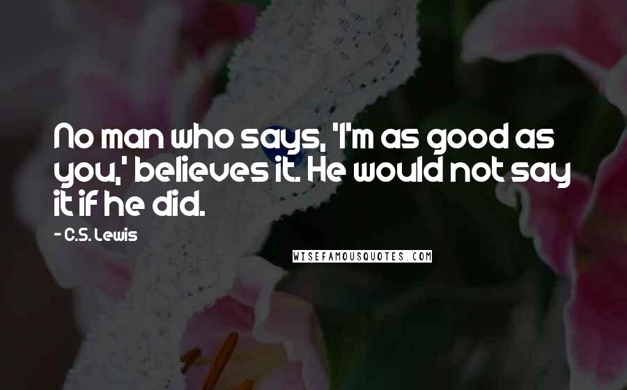 C.S. Lewis Quotes: No man who says, 'I'm as good as you,' believes it. He would not say it if he did.