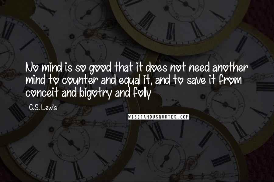 C.S. Lewis Quotes: No mind is so good that it does not need another mind to counter and equal it, and to save it from conceit and bigotry and folly