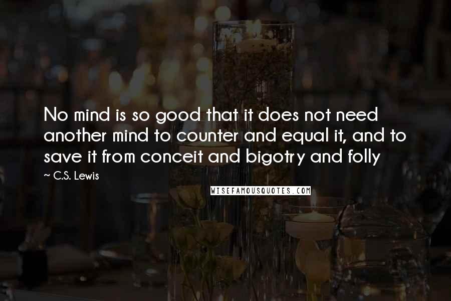 C.S. Lewis Quotes: No mind is so good that it does not need another mind to counter and equal it, and to save it from conceit and bigotry and folly