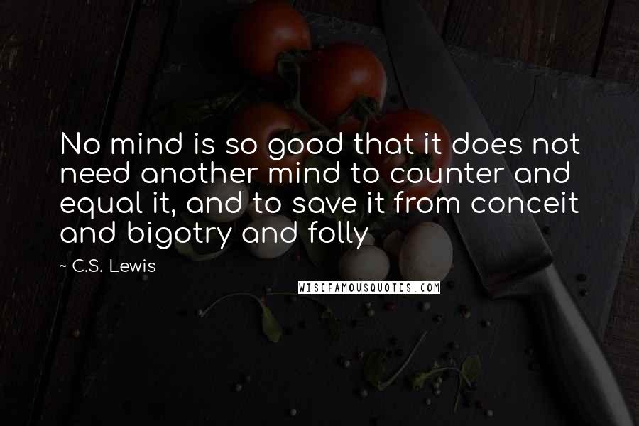 C.S. Lewis Quotes: No mind is so good that it does not need another mind to counter and equal it, and to save it from conceit and bigotry and folly