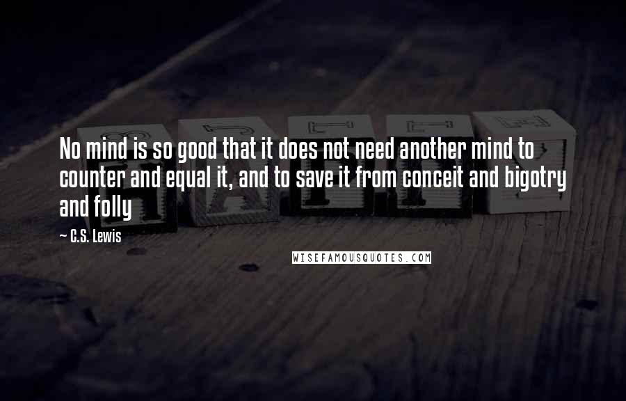C.S. Lewis Quotes: No mind is so good that it does not need another mind to counter and equal it, and to save it from conceit and bigotry and folly