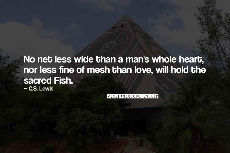 C.S. Lewis Quotes: No net less wide than a man's whole heart, nor less fine of mesh than love, will hold the sacred Fish.