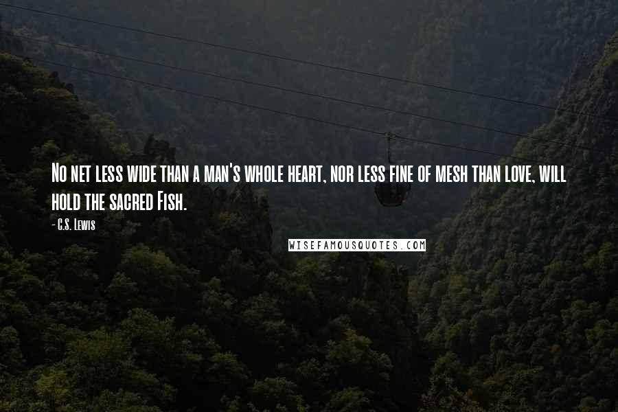 C.S. Lewis Quotes: No net less wide than a man's whole heart, nor less fine of mesh than love, will hold the sacred Fish.