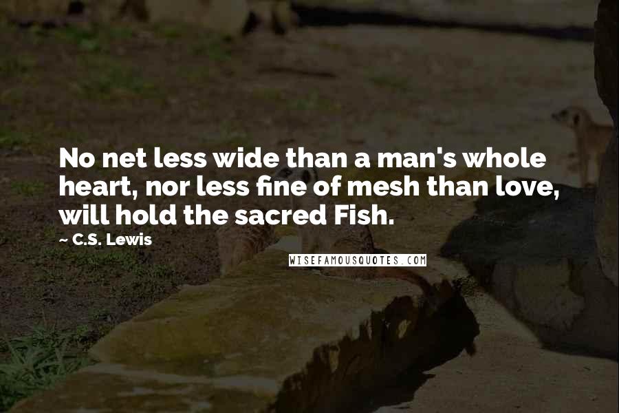 C.S. Lewis Quotes: No net less wide than a man's whole heart, nor less fine of mesh than love, will hold the sacred Fish.