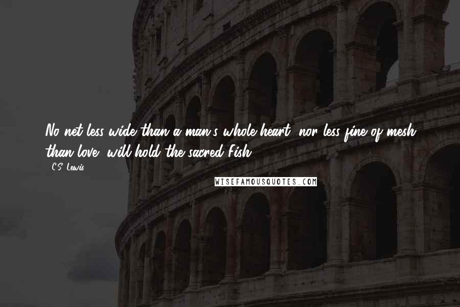 C.S. Lewis Quotes: No net less wide than a man's whole heart, nor less fine of mesh than love, will hold the sacred Fish.