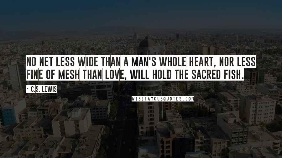 C.S. Lewis Quotes: No net less wide than a man's whole heart, nor less fine of mesh than love, will hold the sacred Fish.