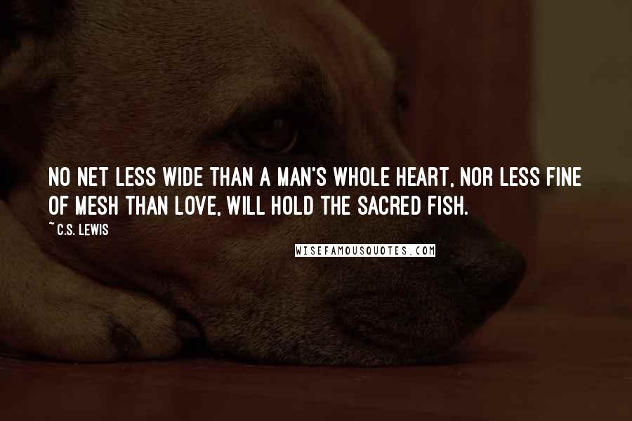 C.S. Lewis Quotes: No net less wide than a man's whole heart, nor less fine of mesh than love, will hold the sacred Fish.