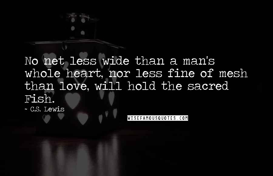 C.S. Lewis Quotes: No net less wide than a man's whole heart, nor less fine of mesh than love, will hold the sacred Fish.