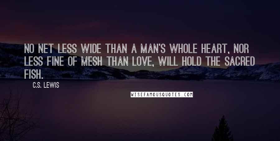 C.S. Lewis Quotes: No net less wide than a man's whole heart, nor less fine of mesh than love, will hold the sacred Fish.