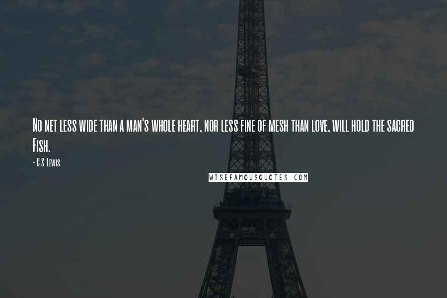 C.S. Lewis Quotes: No net less wide than a man's whole heart, nor less fine of mesh than love, will hold the sacred Fish.