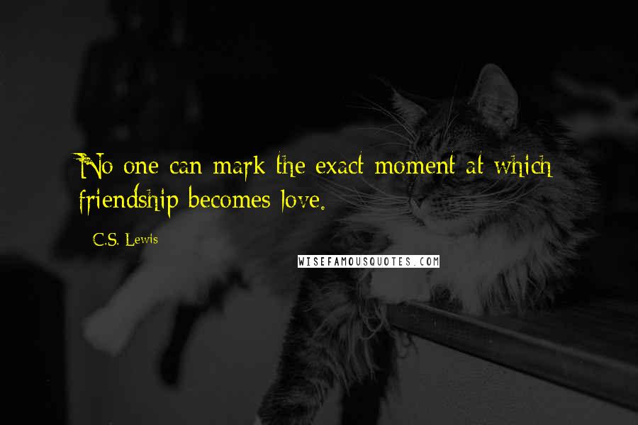 C.S. Lewis Quotes: No one can mark the exact moment at which friendship becomes love.