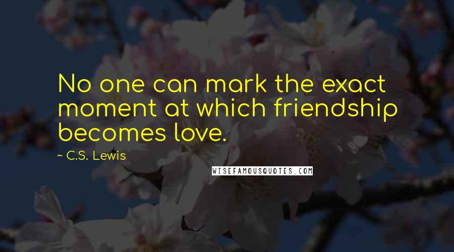 C.S. Lewis Quotes: No one can mark the exact moment at which friendship becomes love.