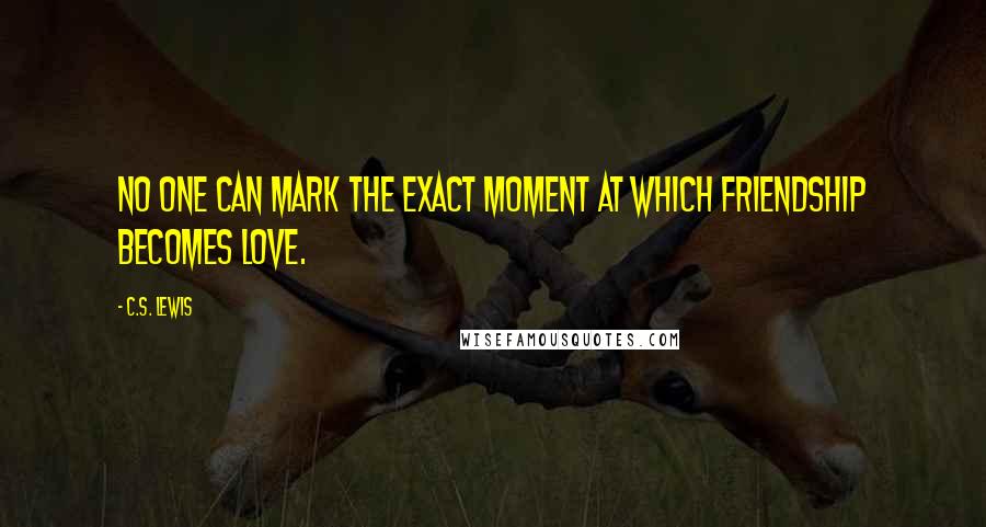 C.S. Lewis Quotes: No one can mark the exact moment at which friendship becomes love.