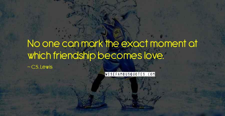 C.S. Lewis Quotes: No one can mark the exact moment at which friendship becomes love.