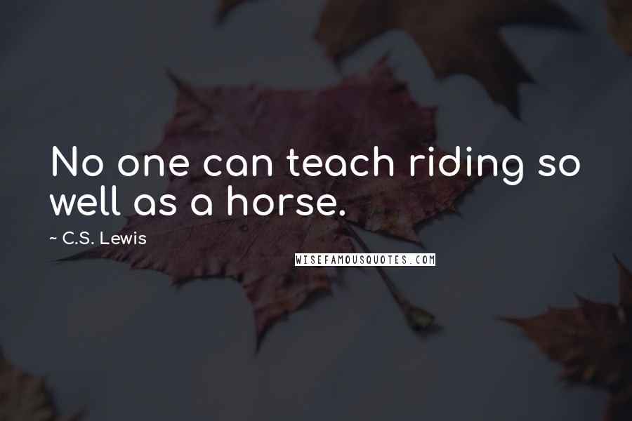 C.S. Lewis Quotes: No one can teach riding so well as a horse.
