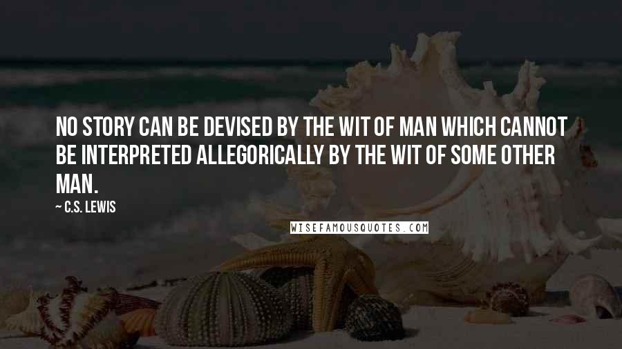 C.S. Lewis Quotes: No story can be devised by the wit of man which cannot be interpreted allegorically by the wit of some other man.