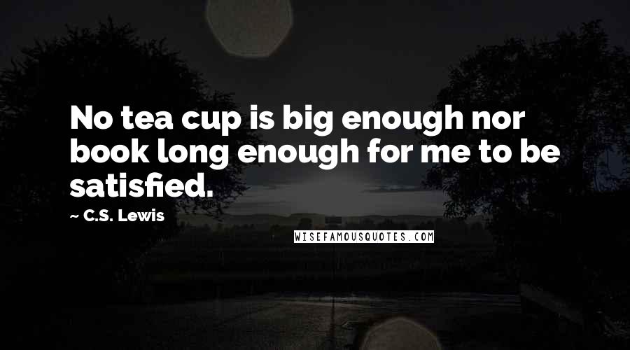 C.S. Lewis Quotes: No tea cup is big enough nor book long enough for me to be satisfied.