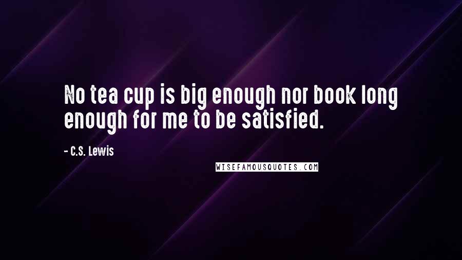 C.S. Lewis Quotes: No tea cup is big enough nor book long enough for me to be satisfied.