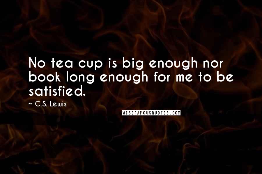 C.S. Lewis Quotes: No tea cup is big enough nor book long enough for me to be satisfied.