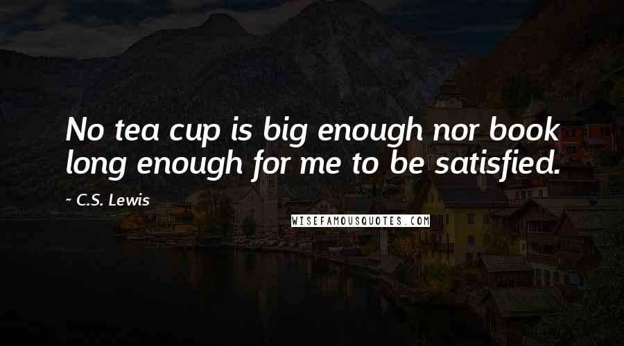 C.S. Lewis Quotes: No tea cup is big enough nor book long enough for me to be satisfied.