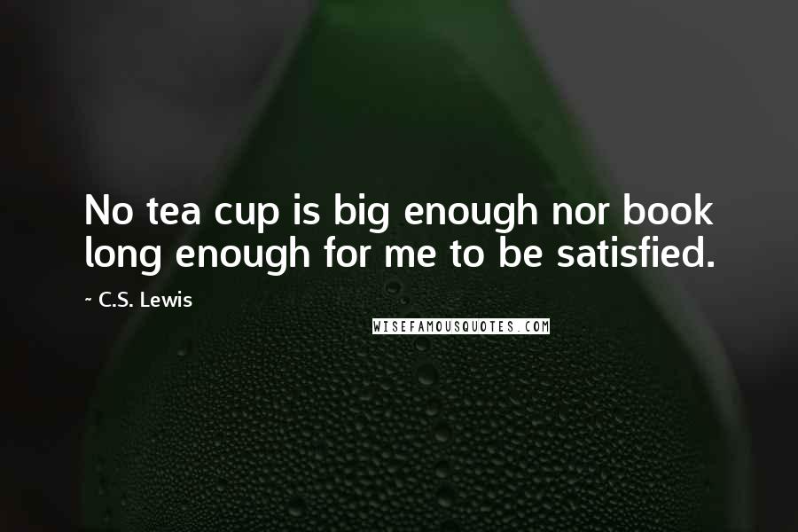 C.S. Lewis Quotes: No tea cup is big enough nor book long enough for me to be satisfied.