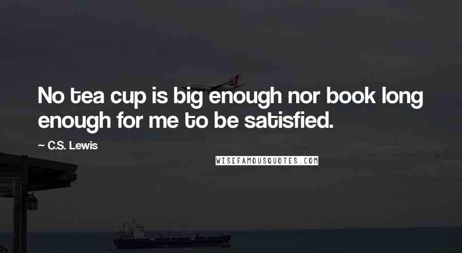 C.S. Lewis Quotes: No tea cup is big enough nor book long enough for me to be satisfied.